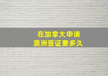 在加拿大申请澳洲签证要多久