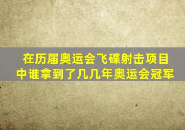 在历届奥运会飞碟射击项目中谁拿到了几几年奥运会冠军