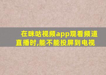 在咪咕视频app观看频道直播时,能不能投屏到电视