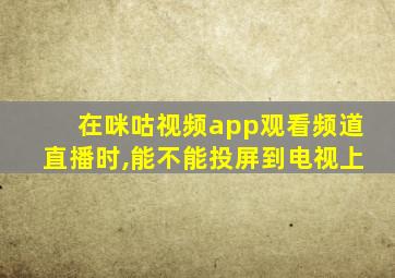 在咪咕视频app观看频道直播时,能不能投屏到电视上