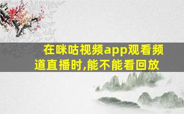 在咪咕视频app观看频道直播时,能不能看回放