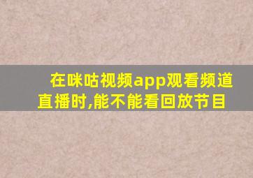 在咪咕视频app观看频道直播时,能不能看回放节目