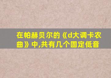 在帕赫贝尔的《d大调卡农曲》中,共有几个固定低音