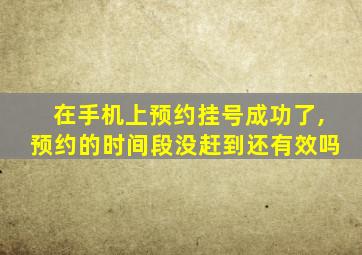 在手机上预约挂号成功了,预约的时间段没赶到还有效吗