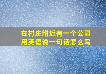 在村庄附近有一个公园用英语说一句话怎么写