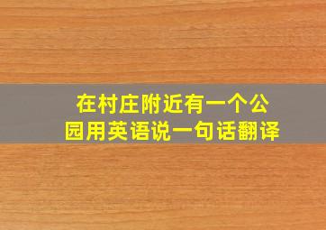 在村庄附近有一个公园用英语说一句话翻译