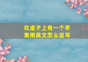 在桌子上有一个苹果用英文怎么说写