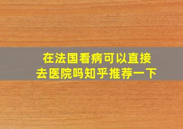 在法国看病可以直接去医院吗知乎推荐一下