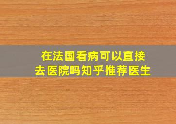 在法国看病可以直接去医院吗知乎推荐医生