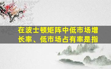 在波士顿矩阵中低市场增长率、低市场占有率是指