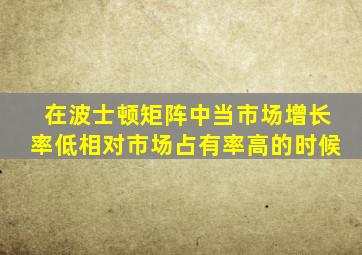 在波士顿矩阵中当市场增长率低相对市场占有率高的时候