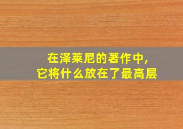 在泽莱尼的著作中,它将什么放在了最高层