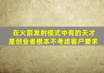 在火箭发射模式中有的天才是创业者根本不考虑客户要求