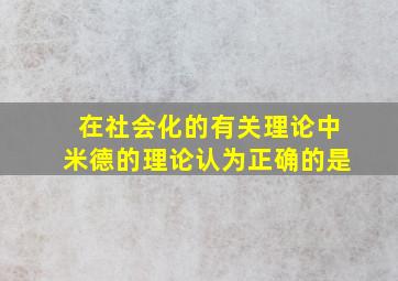 在社会化的有关理论中米德的理论认为正确的是