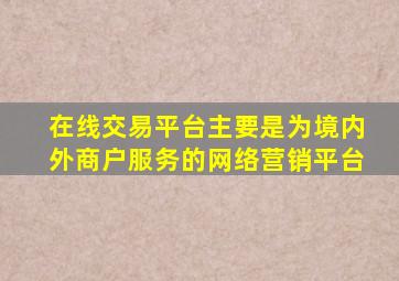 在线交易平台主要是为境内外商户服务的网络营销平台