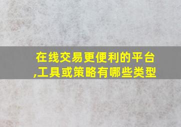 在线交易更便利的平台,工具或策略有哪些类型