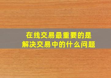 在线交易最重要的是解决交易中的什么问题