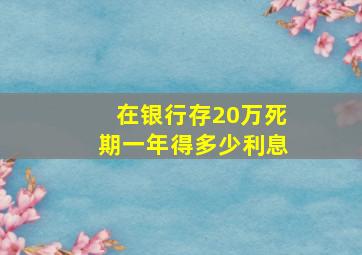 在银行存20万死期一年得多少利息