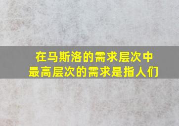 在马斯洛的需求层次中最高层次的需求是指人们