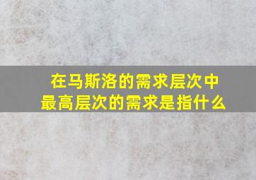 在马斯洛的需求层次中最高层次的需求是指什么