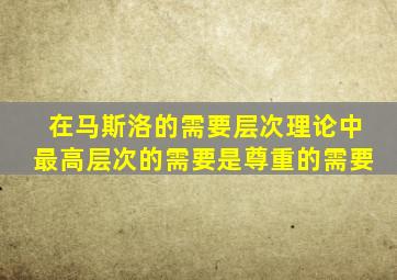 在马斯洛的需要层次理论中最高层次的需要是尊重的需要