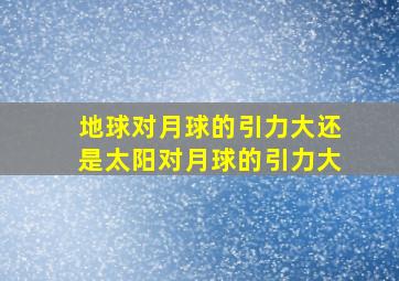 地球对月球的引力大还是太阳对月球的引力大