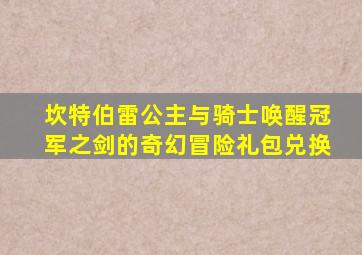 坎特伯雷公主与骑士唤醒冠军之剑的奇幻冒险礼包兑换