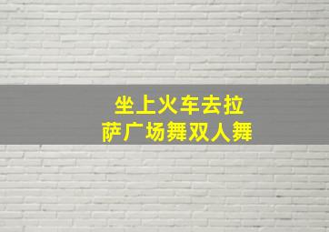 坐上火车去拉萨广场舞双人舞