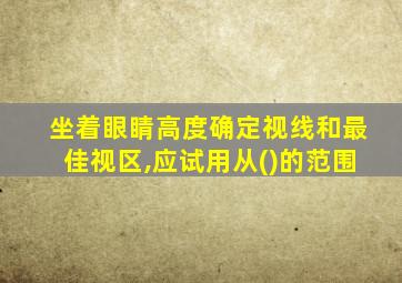 坐着眼睛高度确定视线和最佳视区,应试用从()的范围