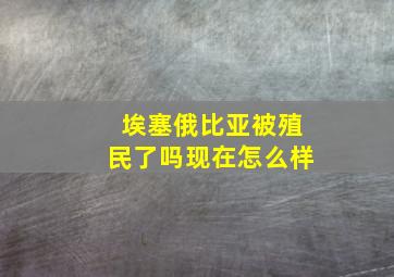 埃塞俄比亚被殖民了吗现在怎么样