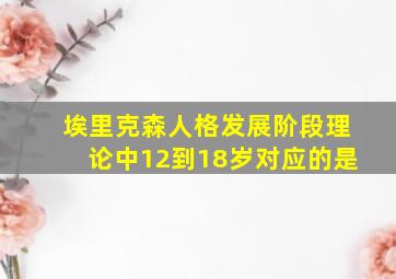 埃里克森人格发展阶段理论中12到18岁对应的是