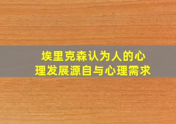 埃里克森认为人的心理发展源自与心理需求