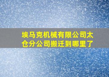 埃马克机械有限公司太仓分公司搬迁到哪里了