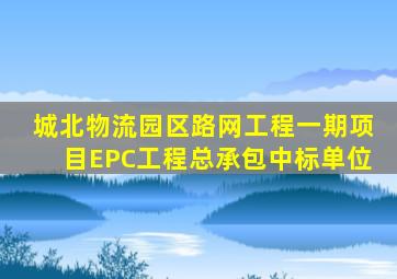 城北物流园区路网工程一期项目EPC工程总承包中标单位