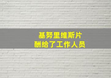 基努里维斯片酬给了工作人员