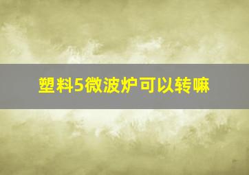 塑料5微波炉可以转嘛