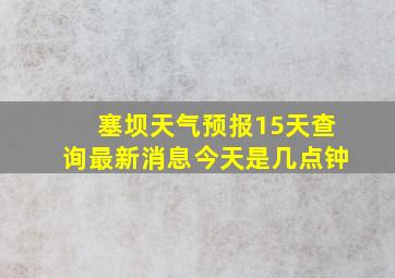 塞坝天气预报15天查询最新消息今天是几点钟