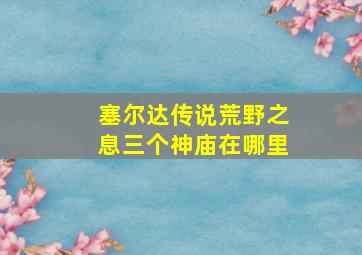 塞尔达传说荒野之息三个神庙在哪里