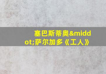 塞巴斯蒂奥·萨尔加多《工人》