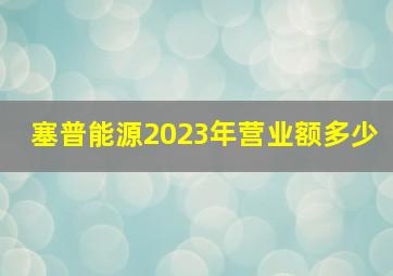 塞普能源2023年营业额多少