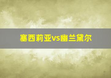 塞西莉亚vs幽兰黛尔