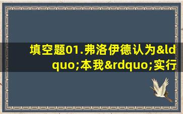 填空题01.弗洛伊德认为“本我”实行的原则是