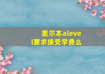 墨尔本alevel要求接受学费么