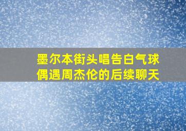 墨尔本街头唱告白气球偶遇周杰伦的后续聊天