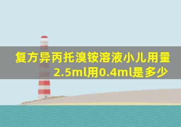 复方异丙托溴铵溶液小儿用量2.5ml用0.4ml是多少