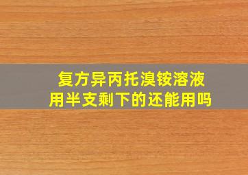 复方异丙托溴铵溶液用半支剩下的还能用吗