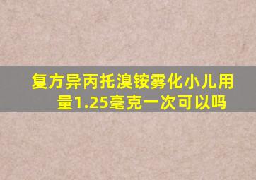 复方异丙托溴铵雾化小儿用量1.25毫克一次可以吗