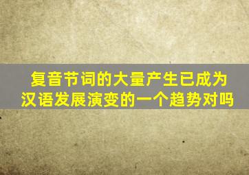 复音节词的大量产生已成为汉语发展演变的一个趋势对吗