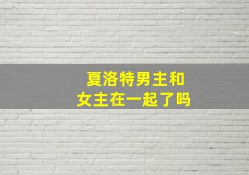 夏洛特男主和女主在一起了吗