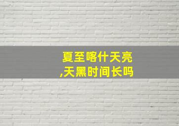 夏至喀什天亮,天黑时间长吗